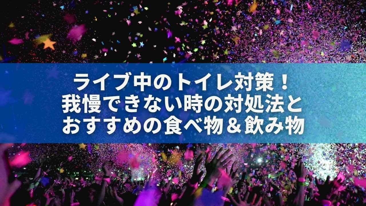 ライブ中のトイレ対策！我慢できない時の対処法とおすすめの食べ物＆飲み物