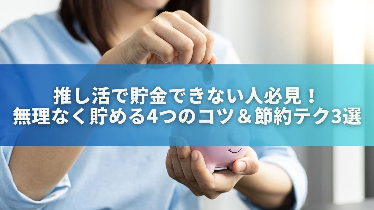 推し活で貯金できない人必見！無理なく貯める4つのコツ＆節約テク3選