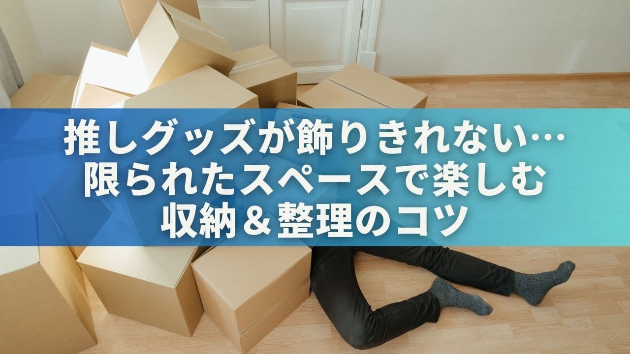 推しグッズが飾りきれない…限られたスペースで楽しむ収納＆整理のコツ