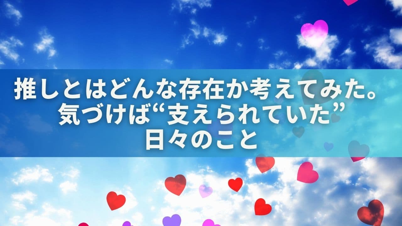 推しとはどんな存在か考えてみた。気づけば“支えられていた”日々のこと