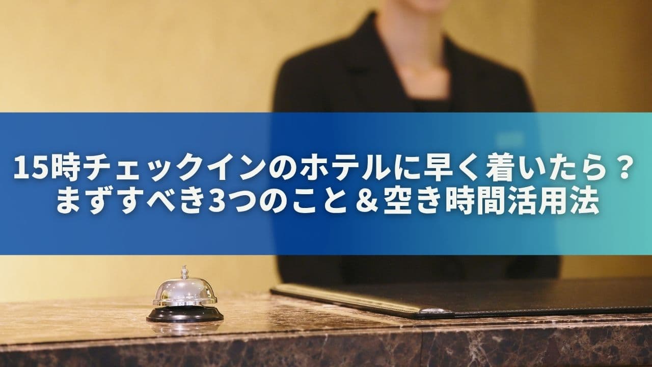 15時チェックインのホテルに早く着いたら？まずすべき3つのこと＆空き時間活用法