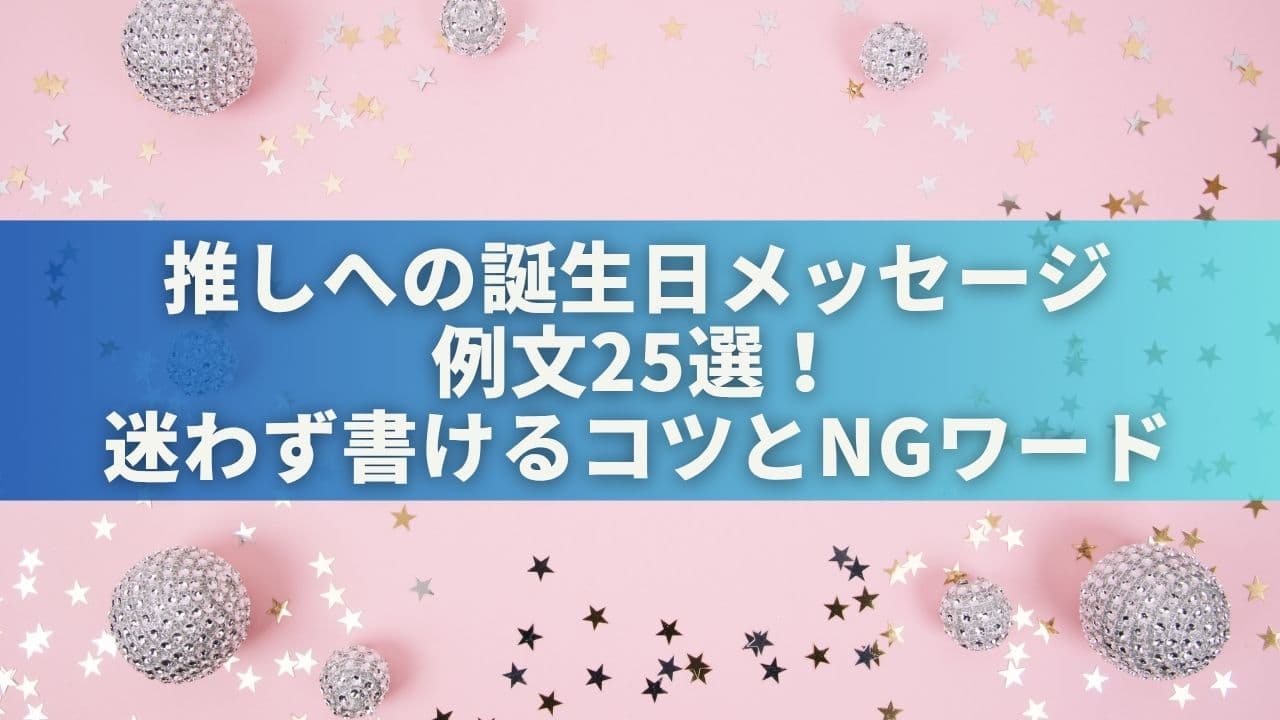 推しへの誕生日メッセージ例文25選！迷わず書けるコツとNGワードも紹介