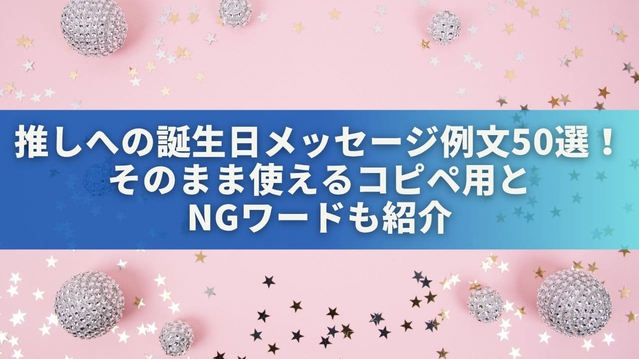 推しへの誕生日メッセージ例文50選！そのまま使えるコピペ用＆NGワードも紹介