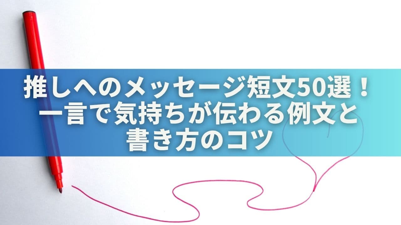 推しへのメッセージ短文50選！一言で気持ちが伝わる例文＆書き方のコツ