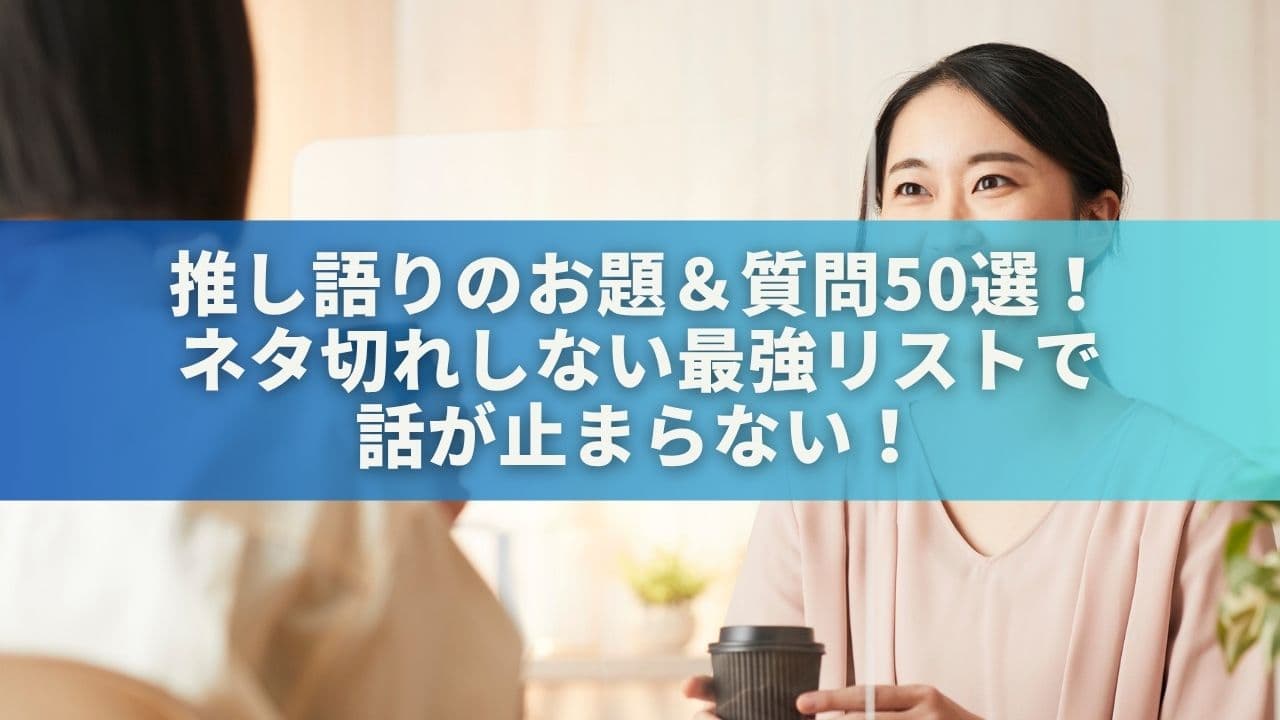 推し語りのお題＆質問50選！ネタ切れしない最強リストで話が止まらない！