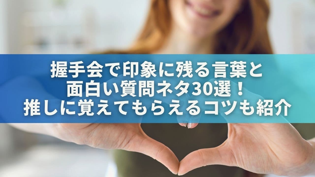 握手会で印象に残る言葉＆面白い質問ネタ30選！推しに覚えてもらえるコツも紹介