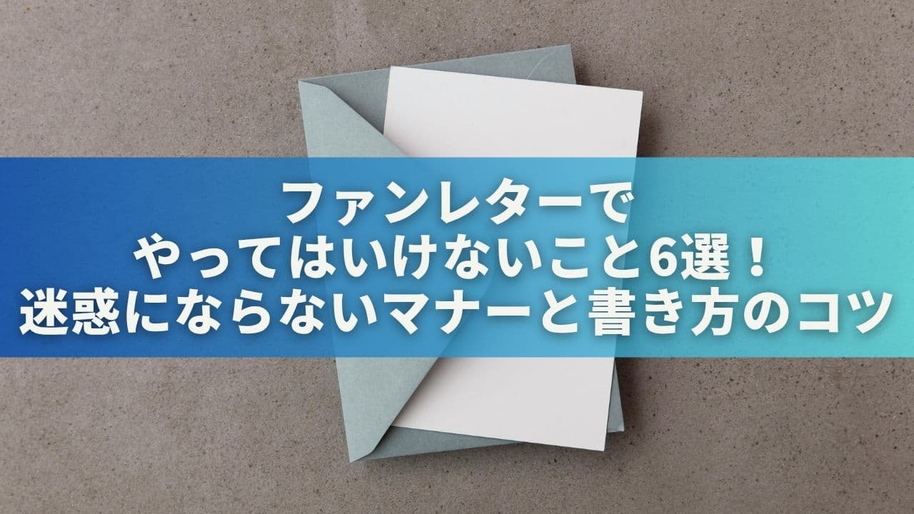 ファンレターでやってはいけないこと6選！迷惑にならないマナーと書き方のコツ