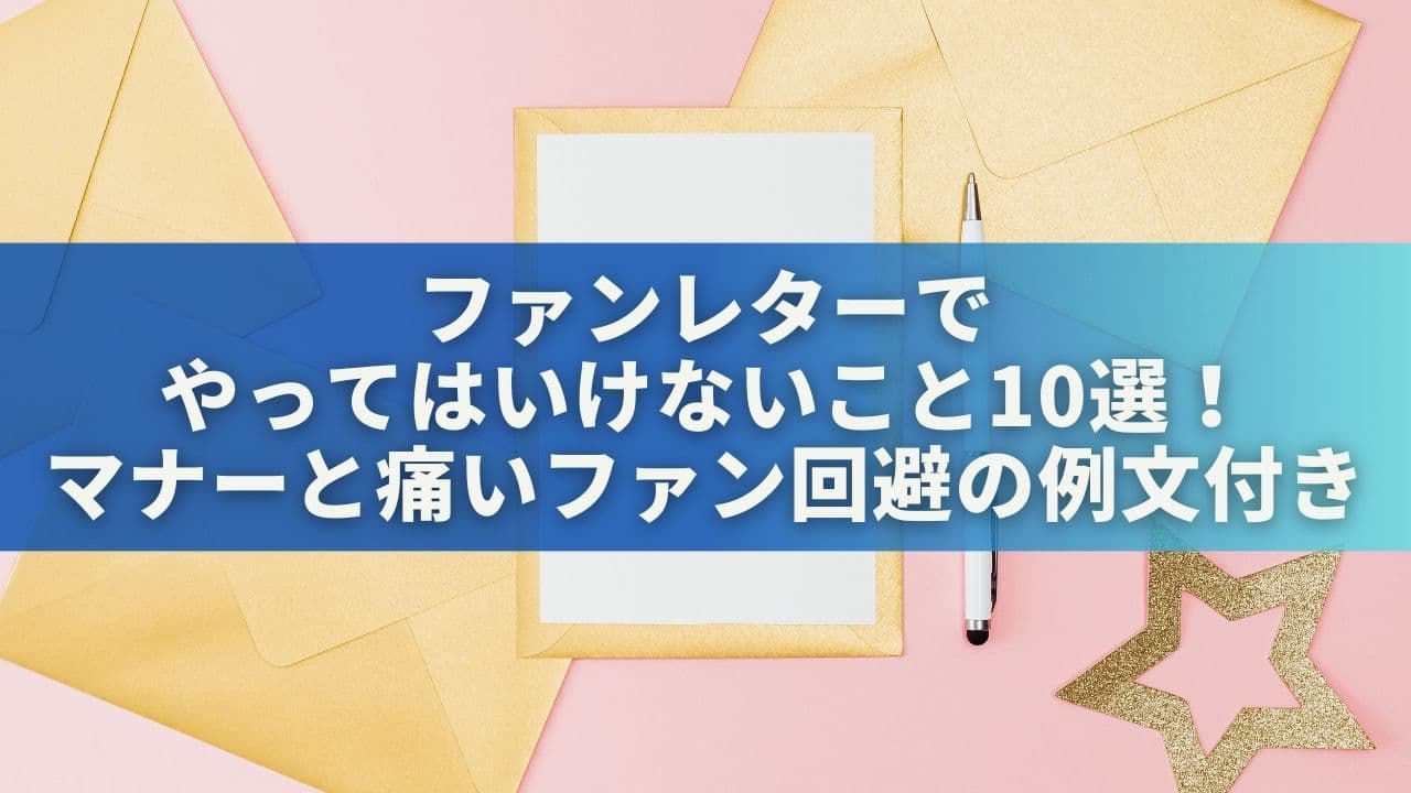ファンレターでやってはいけないこと10選！マナーと痛いファン回避の例文付き