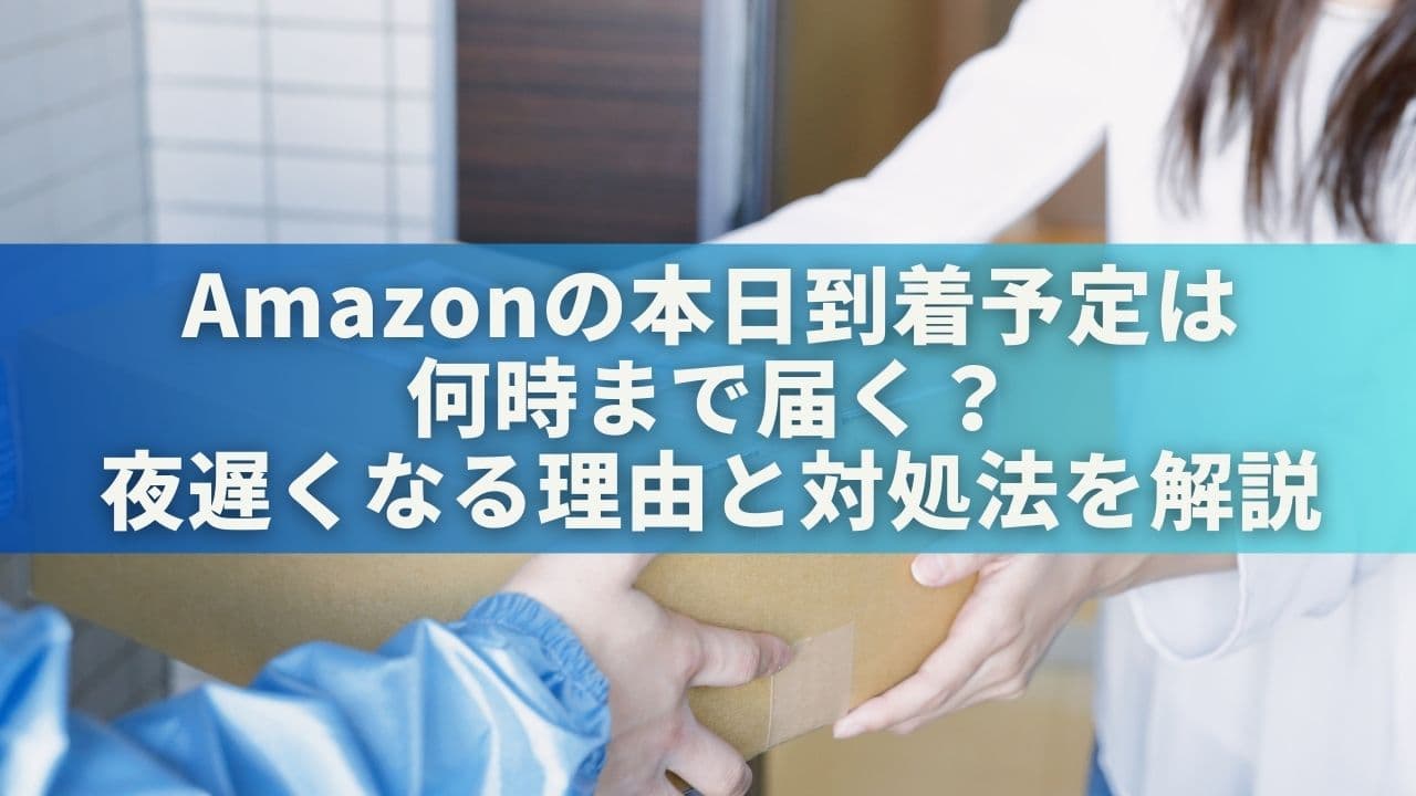 Amazonの本日到着予定は何時まで届く？夜遅くなる理由と対処法を解説