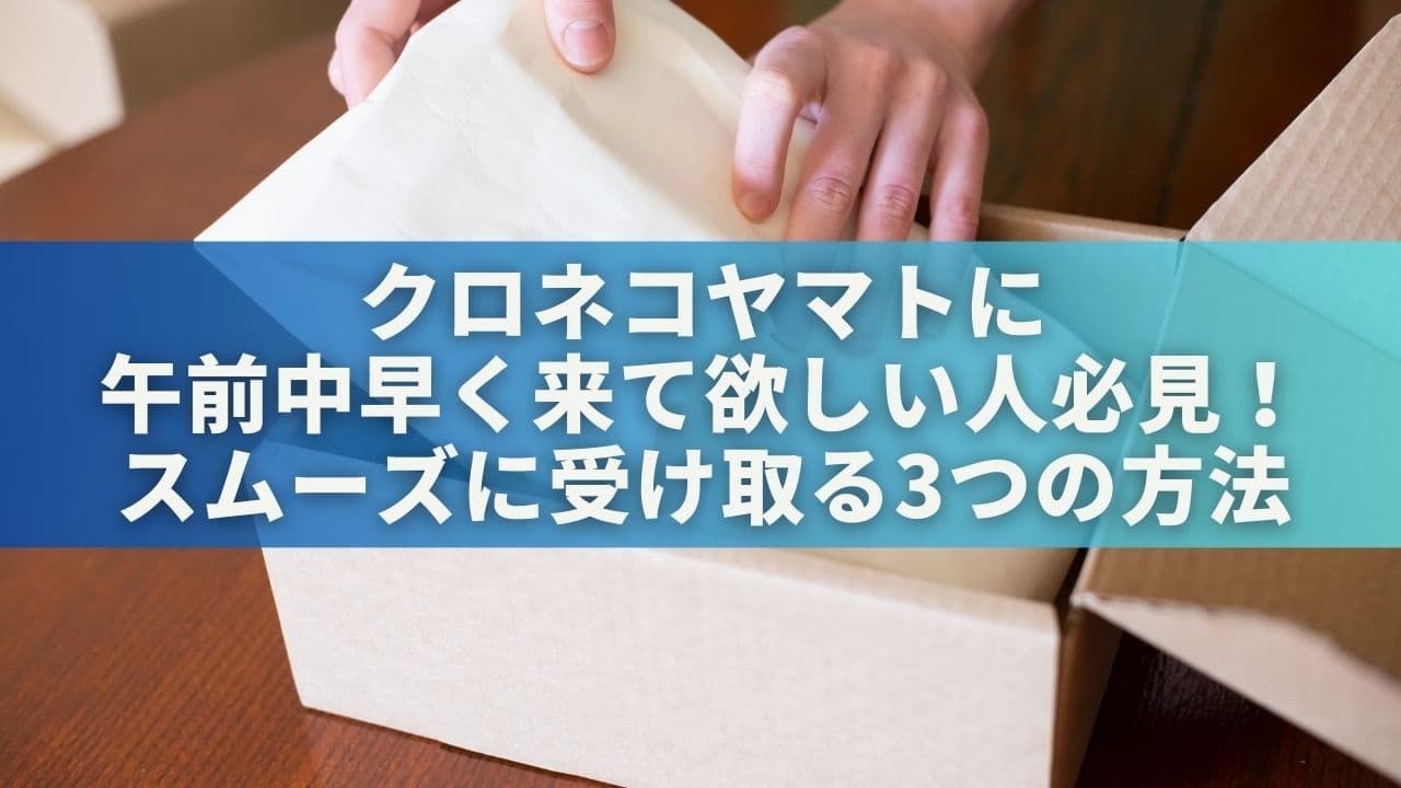 クロネコヤマトに午前中早く来て欲しい人必見！スムーズに受け取る3つの方法