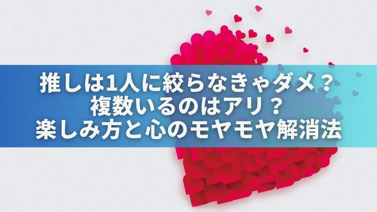 推しは1人に絞らなきゃダメ？複数推しでも楽しめる理由と心のモヤモヤ解消法