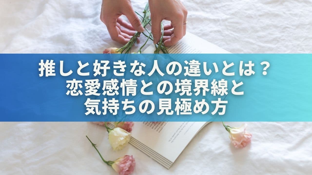 推しと好きな人の違いとは？恋愛感情との境界線と気持ちの見極め方