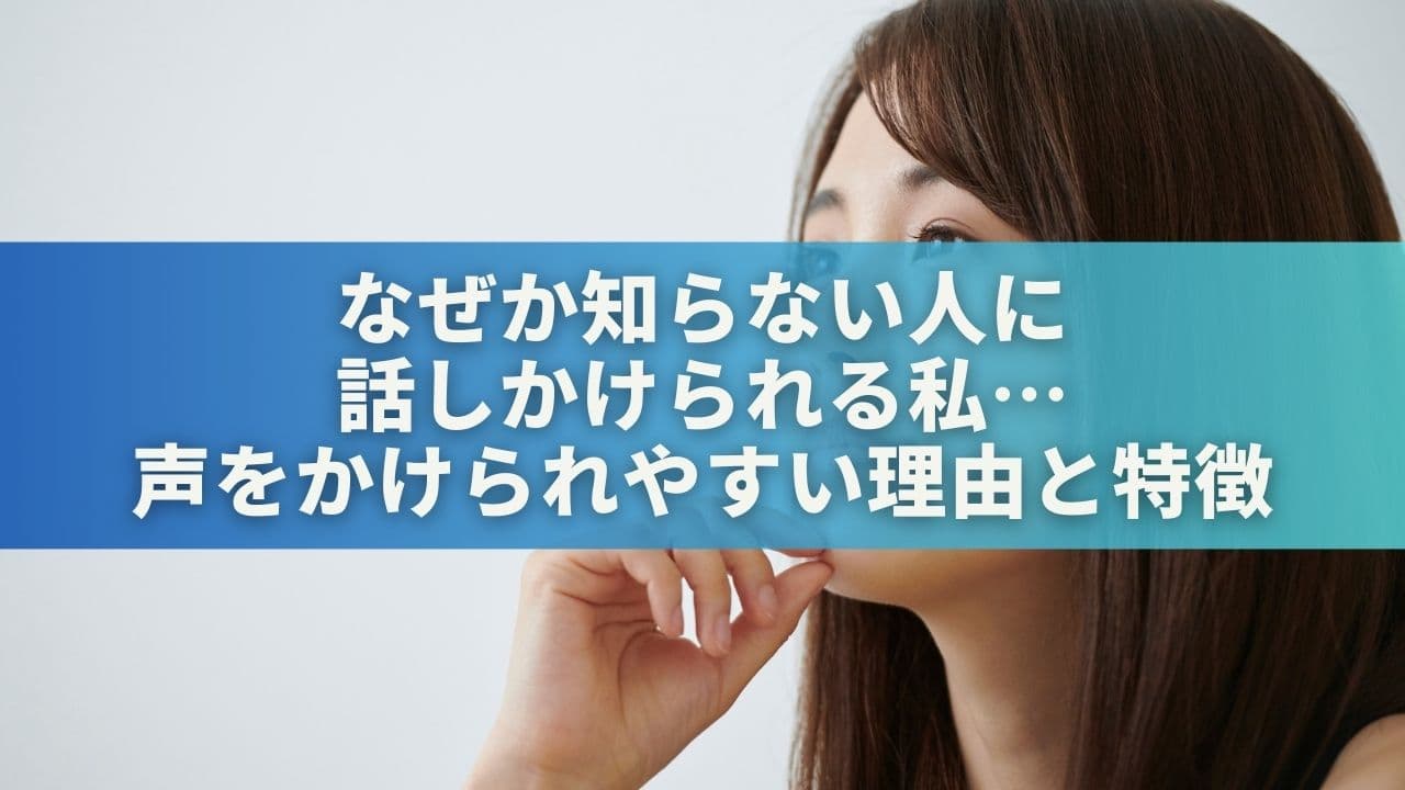 なぜか知らない人に話しかけられる私…声をかけられやすい理由と特徴を解説