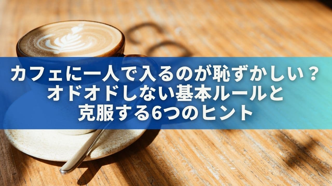 カフェに一人で入るのが恥ずかしい？オドオドしない基本ルールと克服する6つのヒント