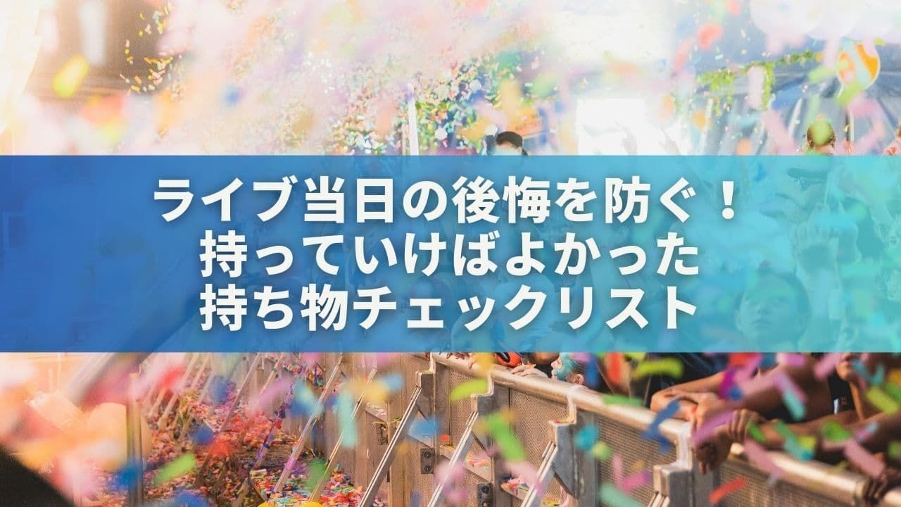 ライブ当日の後悔を防ぐ！「持っていけばよかった」持ち物チェックリスト
