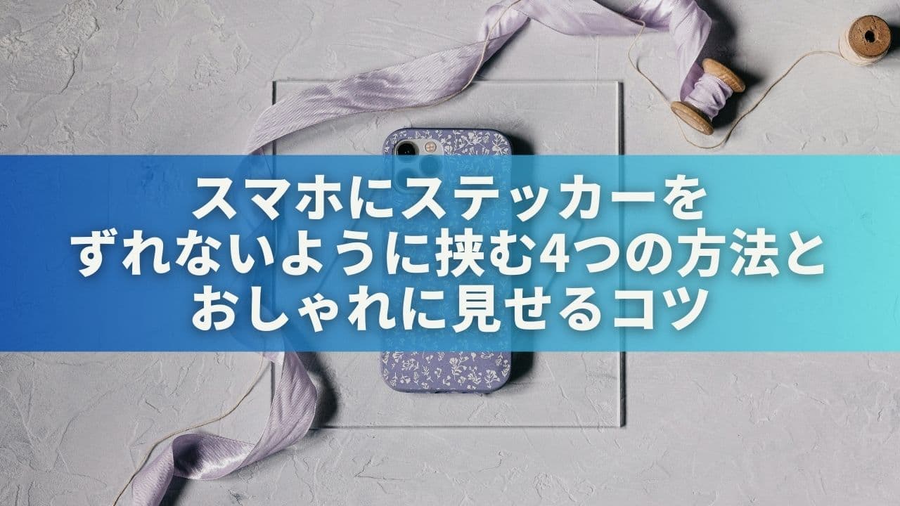 スマホにステッカーをずれないように挟む4つの方法＆おしゃれに見せるコツ