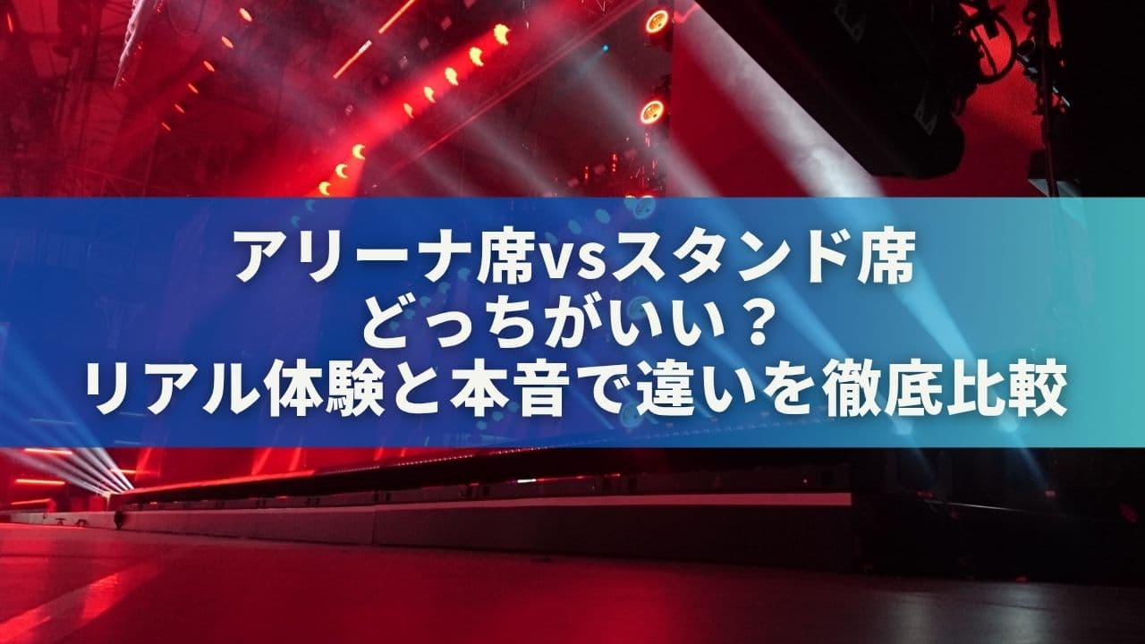アリーナ席vsスタンド席 どっちがいい？リアル体験と本音で違いを徹底比較