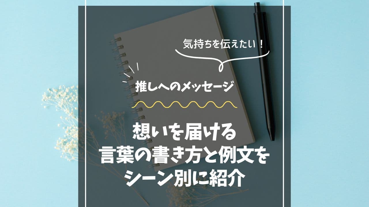 推しにメッセージを送る前に！想いを届ける言葉の書き方と例文をシーン別に紹介