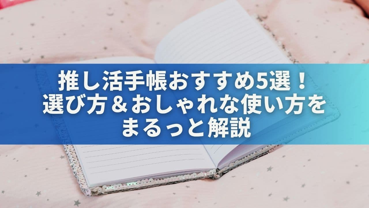 推し活手帳おすすめ5選！選び方＆おしゃれな使い方をまるっと解説