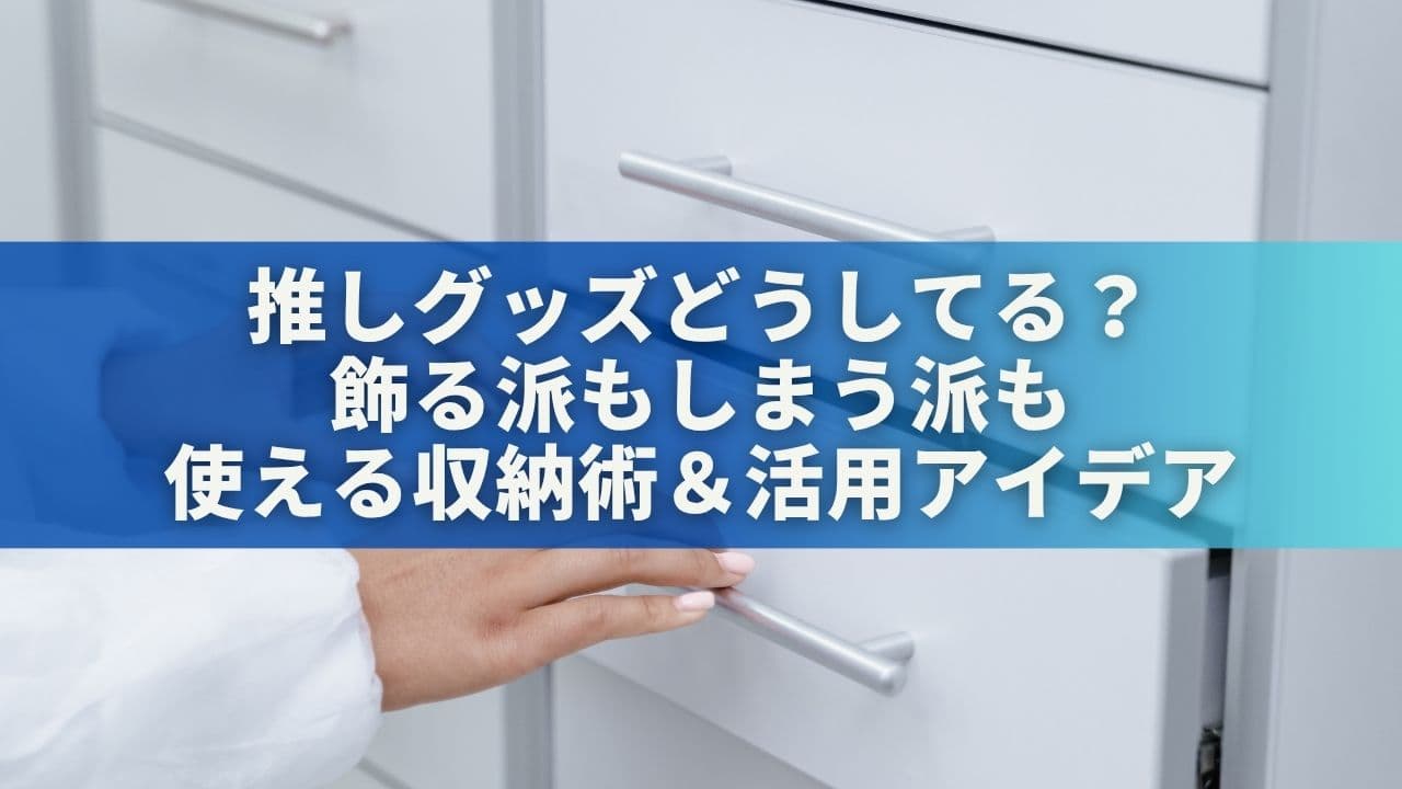 推しグッズどうしてる？飾る派もしまう派も使える収納術＆活用アイデア