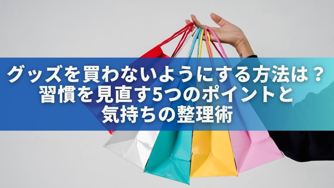 グッズを買わないようにする方法は？習慣を見直す5つのポイントと気持ちの整理術