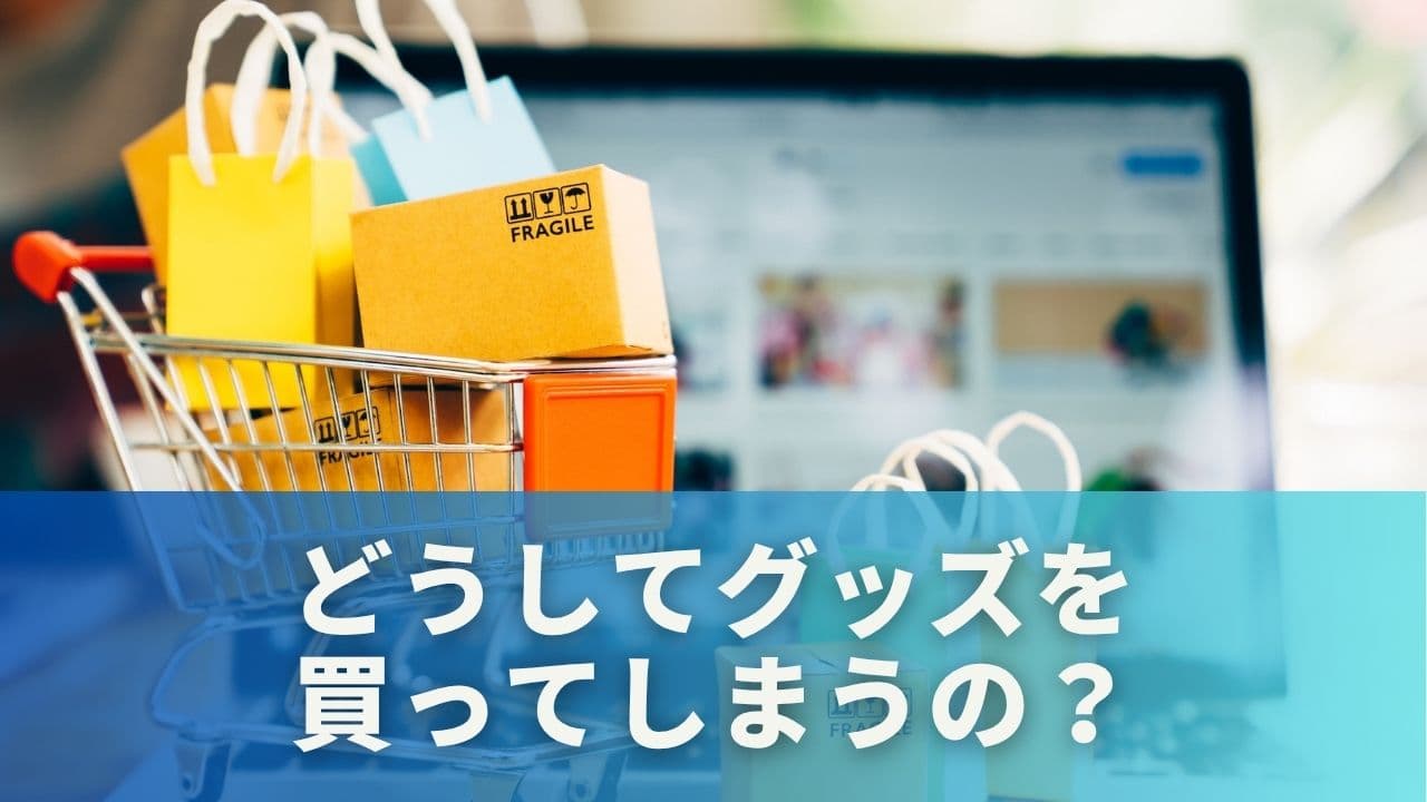 どうしてグッズを買ってしまうのか?