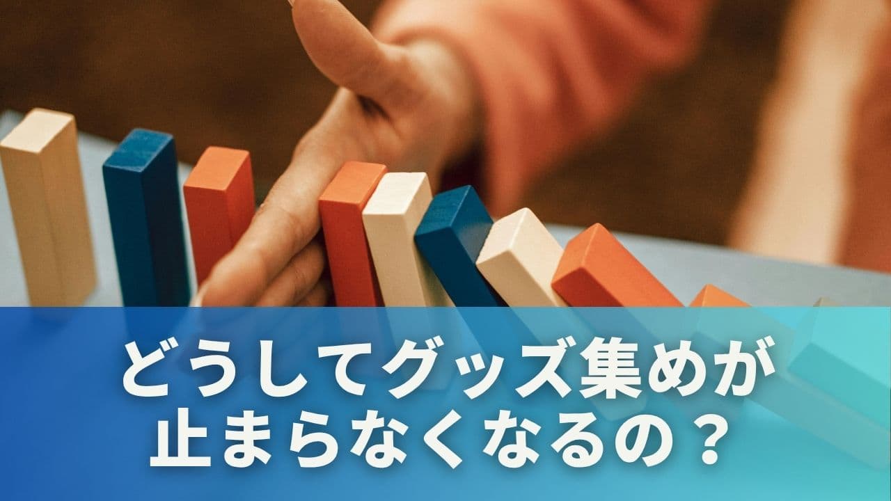 どうしてグッズ集めが止まらなくなるの？