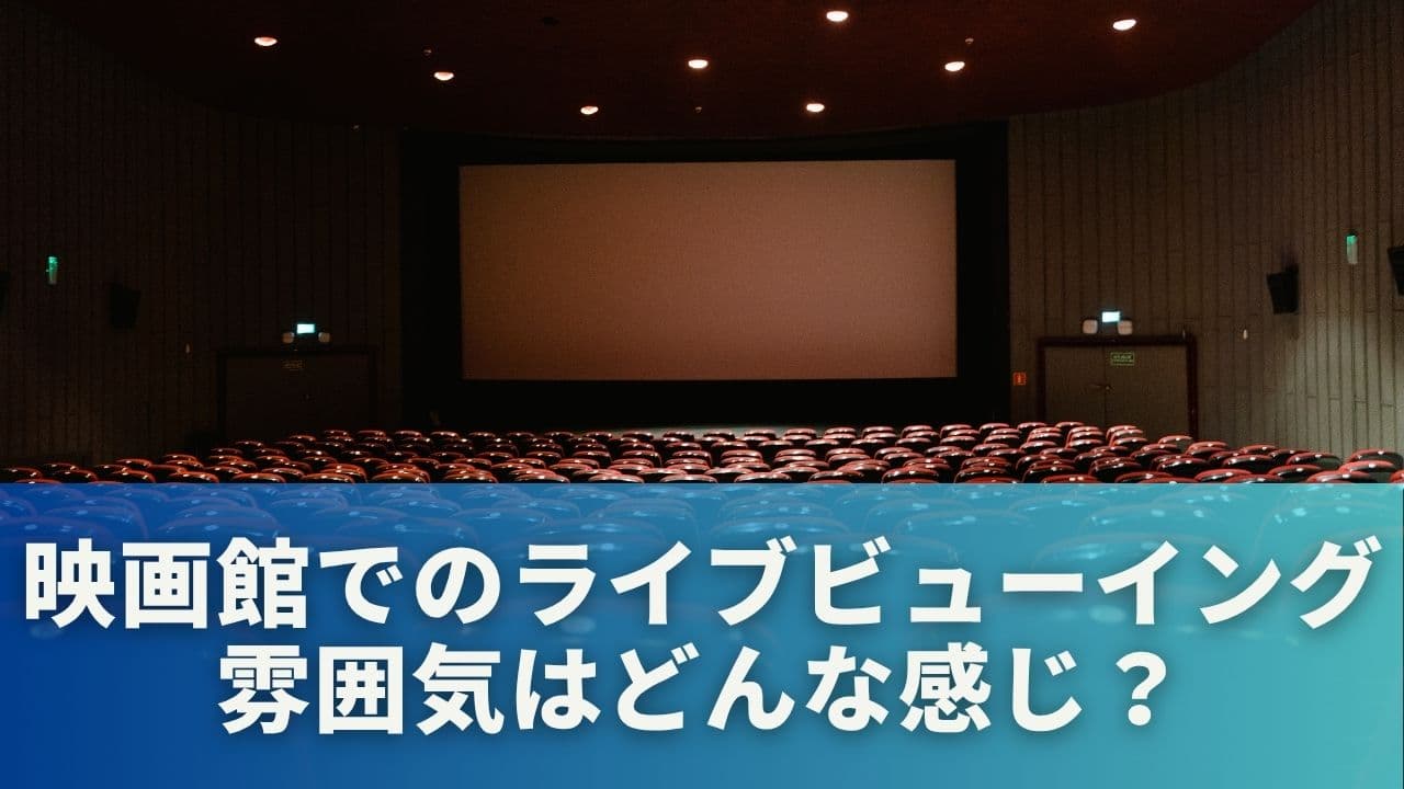 映画館でのライブビューイングの雰囲気ってどんな感じ？