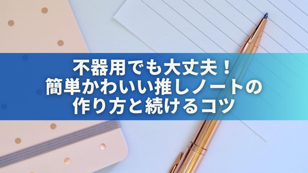 【初心者向け】不器用でも大丈夫！簡単かわいい推しノートの作り方と続けるコツ