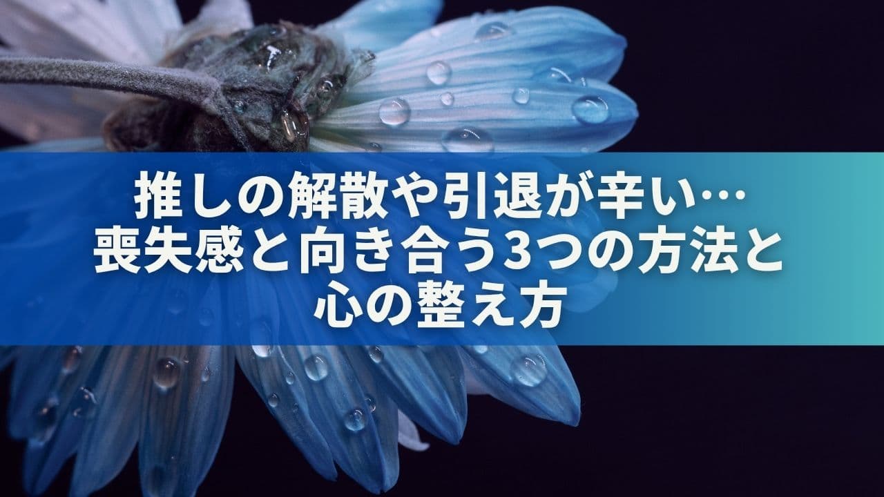 推しの解散や引退が辛い…喪失感と向き合う3つの方法と心の整え方