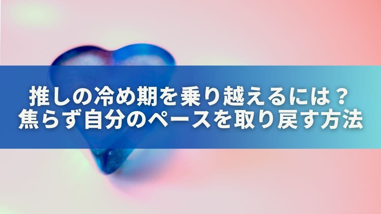 推しの冷め期を乗り越えるには？焦らず自分のペースを取り戻す5つの方法
