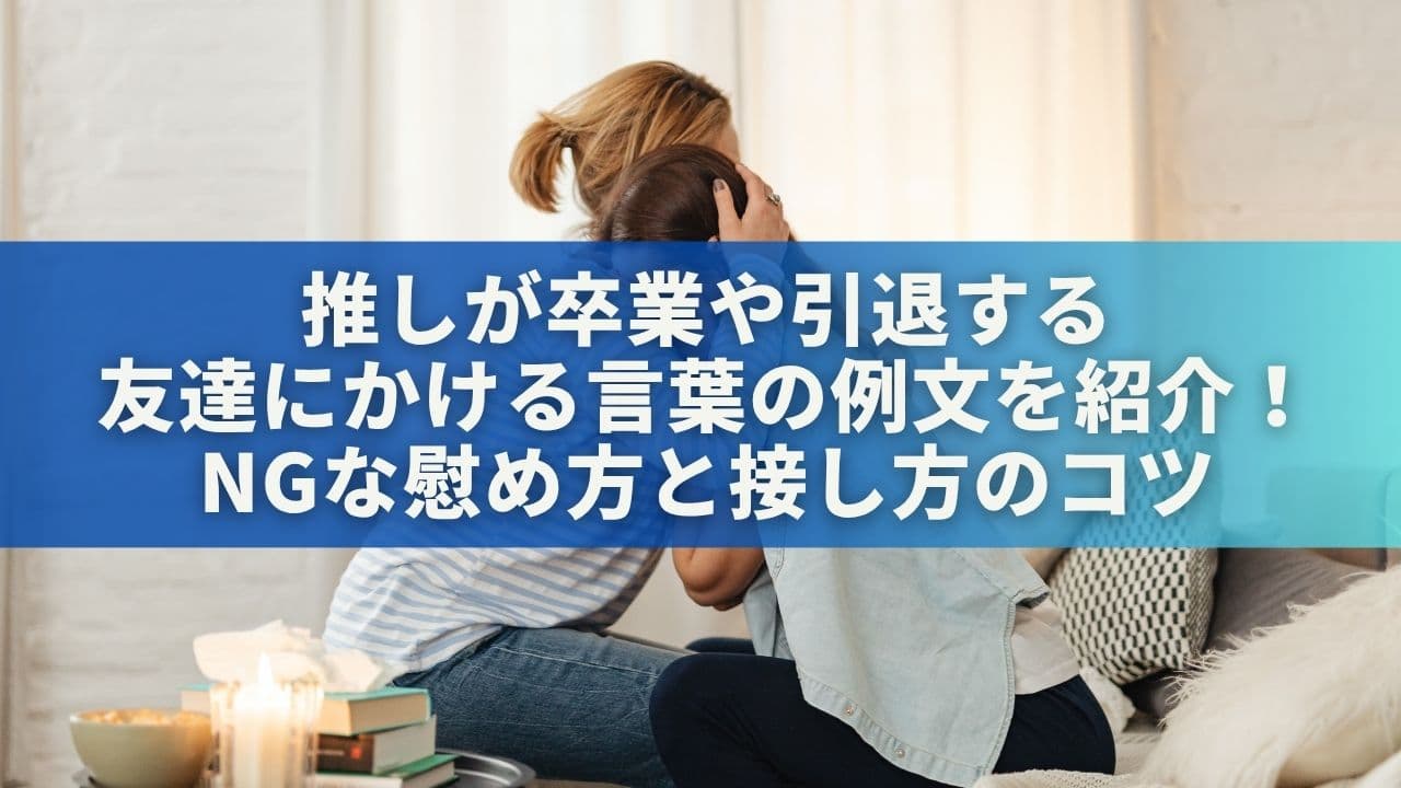 推しが卒業・引退する友達にかける言葉10選！NGな慰め方と接し方のコツ