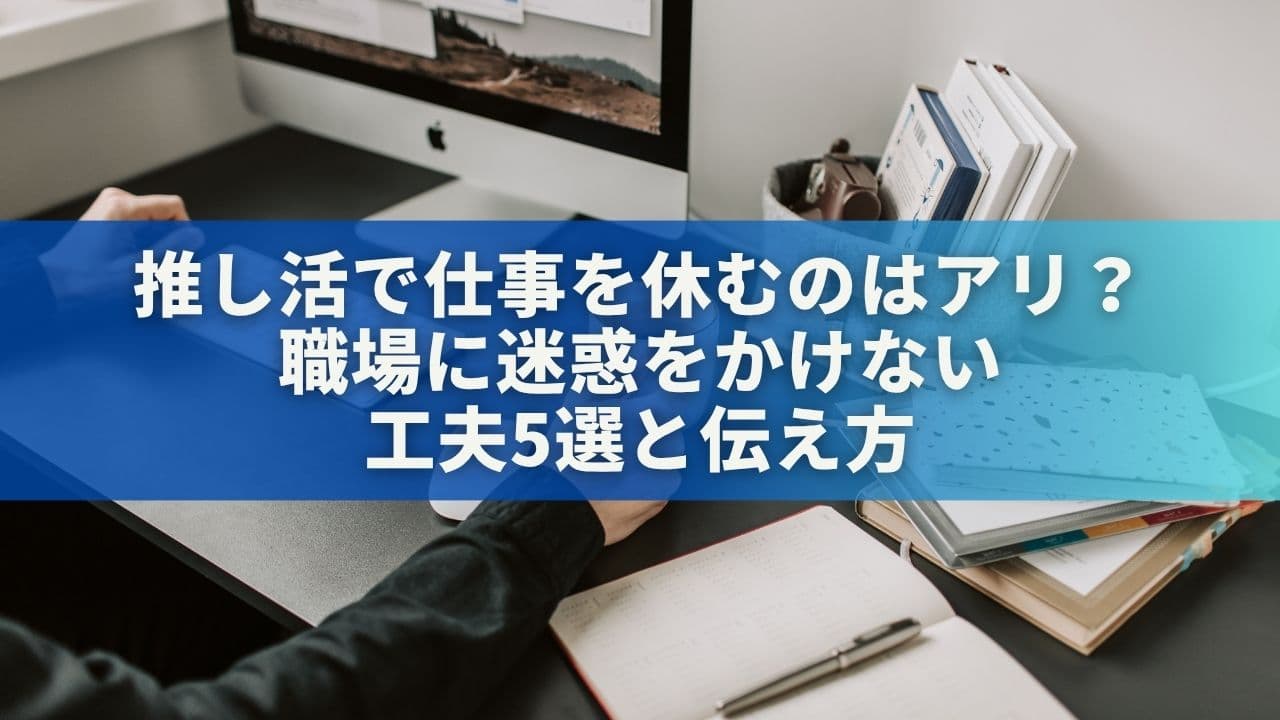 推し活で仕事を休むのはアリ？職場に迷惑をかけない工夫5選と伝え方