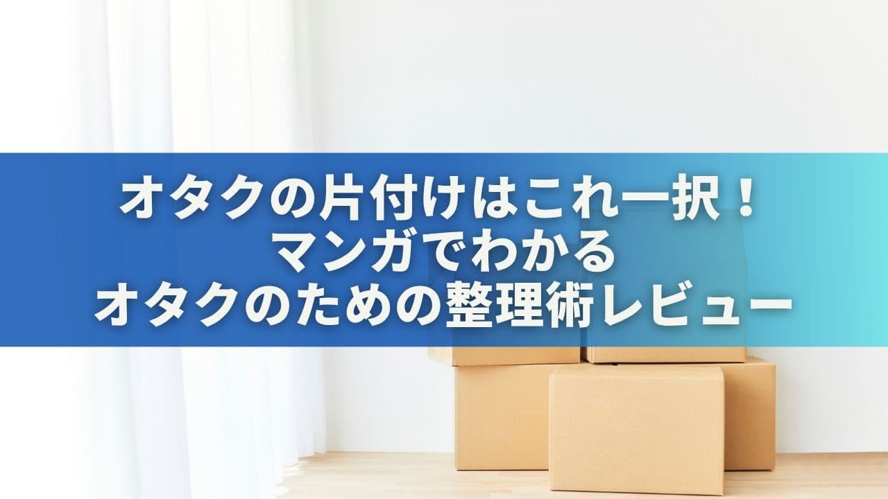 オタクの片付けはこれ一択！「マンガでわかる オタクのための整理術」レビュー