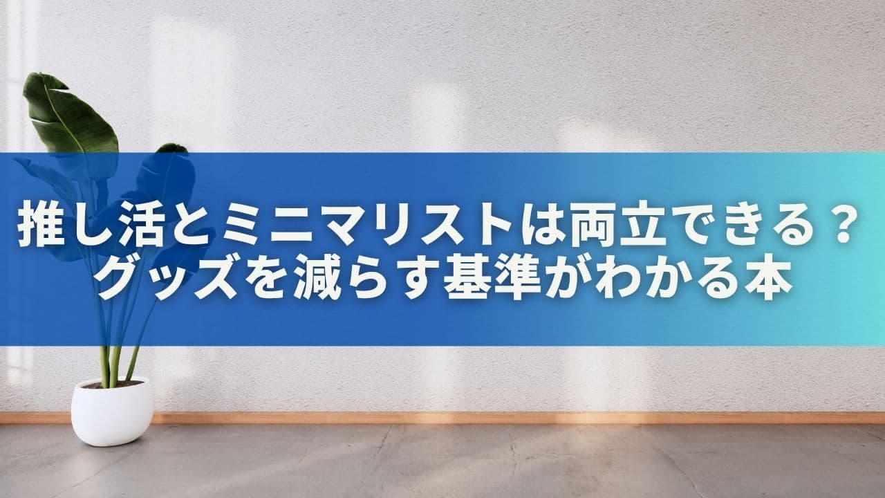 推し活とミニマリストは両立できる？グッズを減らす基準がわかる本を読んだ感想