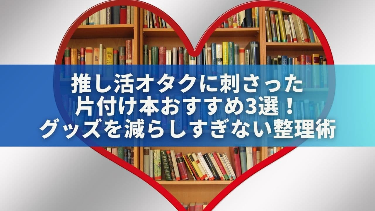 推し活オタクに刺さった片付け本おすすめ3選！グッズを減らしすぎない整理術