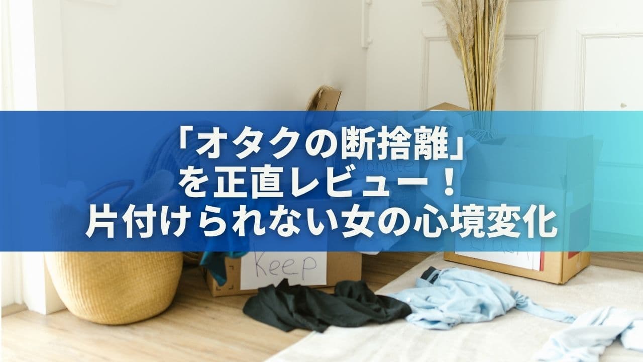「オタクの断捨離」本を正直レビュー！片付けられない女の心境変化