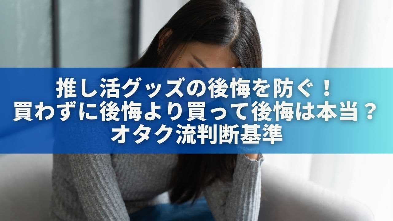 推し活グッズの後悔を防ぐ！「買わずに後悔より買って後悔」は本当？オタク流判断基準