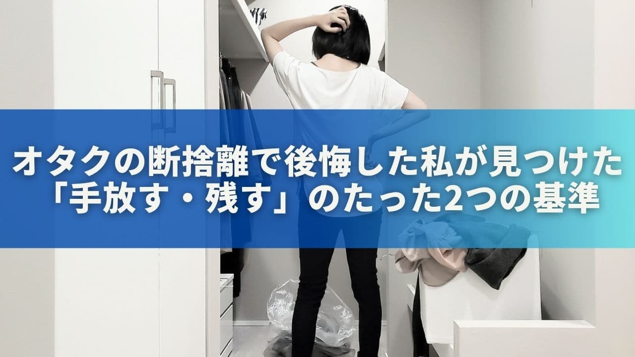 オタクの断捨離で後悔した私が見つけた「手放す・残す」のたった2つの基準