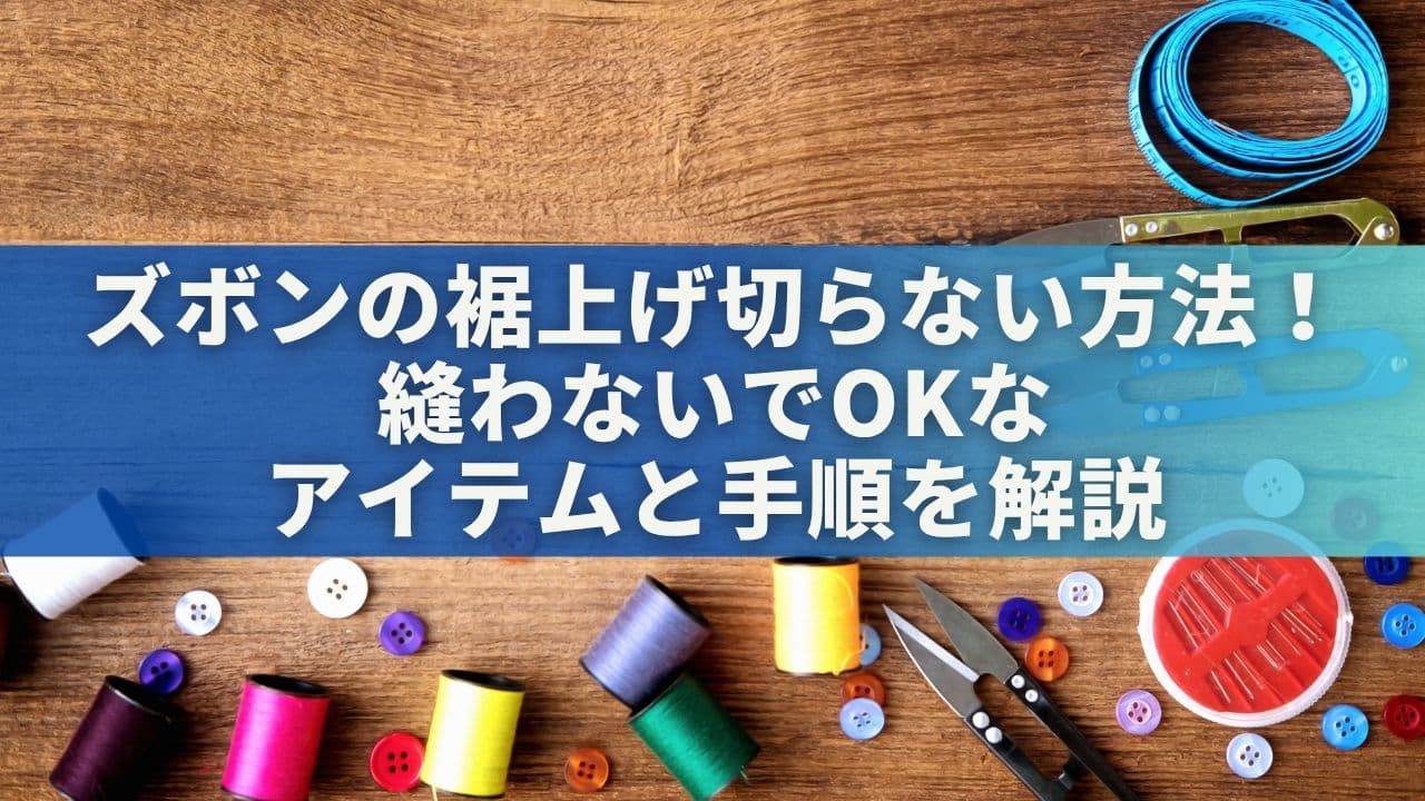 ズボンの裾上げ切らない方法4選！縫わないでOKなアイテムと手順を解説